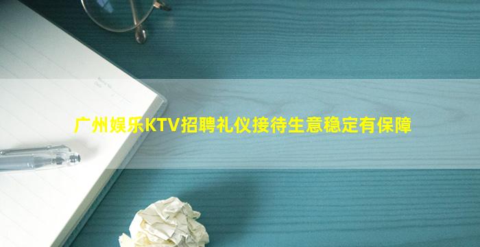 广州娱乐KTV招聘礼仪接待生意稳定有保障